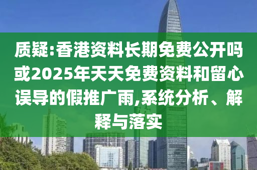 質(zhì)疑:香港資料長期免費公開嗎或2025年天天免費資料和留心誤導(dǎo)的假推廣雨,系統(tǒng)分析、解釋與落實