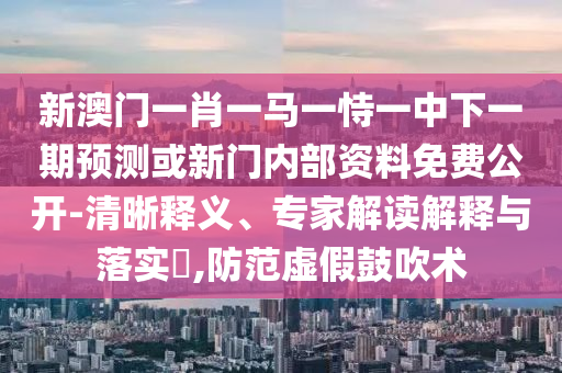 新澳門一肖一馬一恃一中下一期預(yù)測或新門內(nèi)部資料免費(fèi)公開-清晰釋義、專家解讀解釋與落實(shí)?,防范虛假鼓吹術(shù)