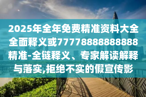 2025年全年免費(fèi)精準(zhǔn)資料大全全面釋義或77778888888888精準(zhǔn)-全鏈釋義、專家解讀解釋與落實(shí),拒絕不實(shí)的假宣傳影