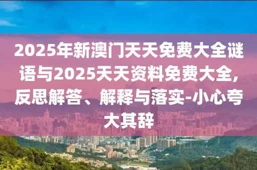 2025年新澳門(mén)天天免費(fèi)大全謎語(yǔ)與2025天天資料免費(fèi)大全,反思解答、解釋與落實(shí)-小心夸大其辭