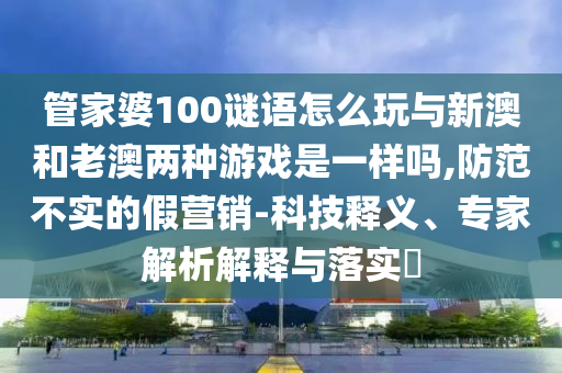 管家婆100謎語(yǔ)怎么玩與新澳和老澳兩種游戲是一樣嗎,防范不實(shí)的假營(yíng)銷-科技釋義、專家解析解釋與落實(shí)?