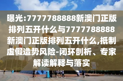 曝光:7777788888新澳門正版排列五開什么與7777788888新澳門正版排列五開什么,抵制虛假造勢風(fēng)險(xiǎn)-閉環(huán)剖析、專家解讀解釋與落實(shí)