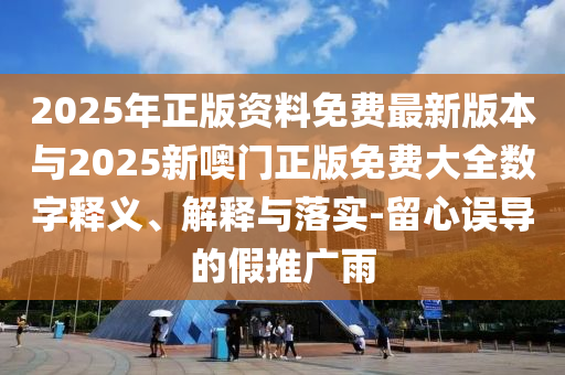 2025年正版資料免費(fèi)最新版本與2025新噢門(mén)正版免費(fèi)大全數(shù)字釋義、解釋與落實(shí)-留心誤導(dǎo)的假推廣雨