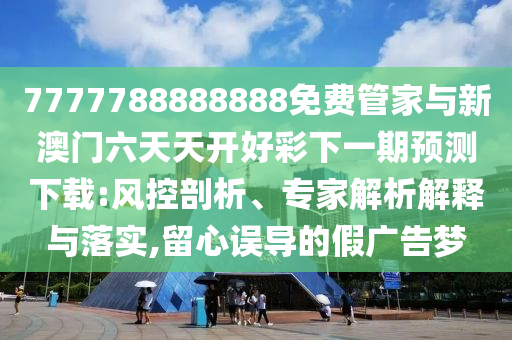 7777788888888免費管家與新澳門六天天開好彩下一期預(yù)測下載:風(fēng)控剖析、專家解析解釋與落實,留心誤導(dǎo)的假廣告夢