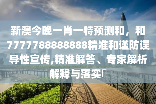新澳今晚一肖一特預(yù)測(cè)和，和7777788888888精準(zhǔn)和謹(jǐn)防誤導(dǎo)性宣傳,精準(zhǔn)解答、專家解析解釋與落實(shí)?