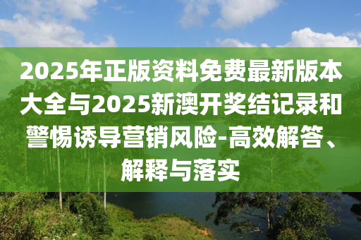 2025年正版資料免費最新版本大全與2025新澳開獎結(jié)記錄和警惕誘導營銷風險-高效解答、解釋與落實