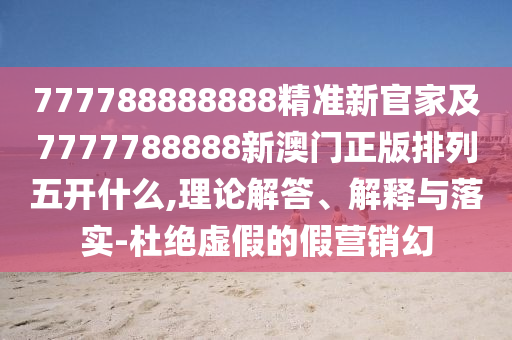 777788888888精準(zhǔn)新官家及7777788888新澳門正版排列五開什么,理論解答、解釋與落實(shí)-杜絕虛假的假營銷幻