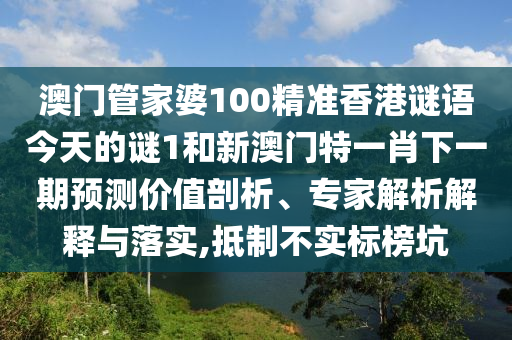 澳門管家婆100精準(zhǔn)香港謎語今天的謎1和新澳門特一肖下一期預(yù)測價值剖析、專家解析解釋與落實,抵制不實標(biāo)榜坑