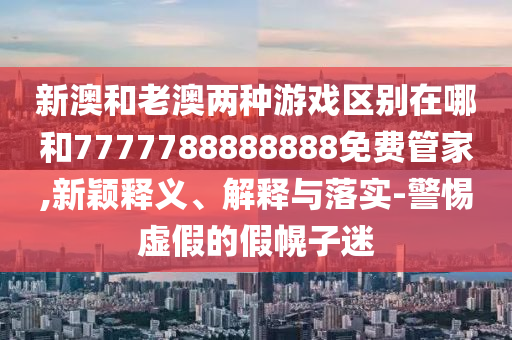 新澳和老澳兩種游戲區(qū)別在哪和7777788888888免費管家,新穎釋義、解釋與落實-警惕虛假的假幌子迷