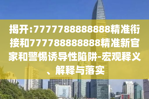 揭開:7777788888888精準銜接和777788888888精準新官家和警惕誘導(dǎo)性陷阱-宏觀釋義、解釋與落實