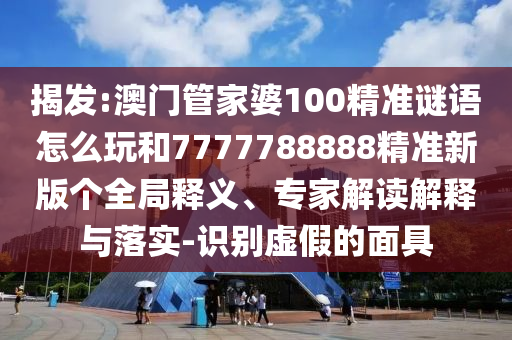 揭發(fā):澳門管家婆100精準(zhǔn)謎語(yǔ)怎么玩和7777788888精準(zhǔn)新版?zhèn)€全局釋義、專家解讀解釋與落實(shí)-識(shí)別虛假的面具