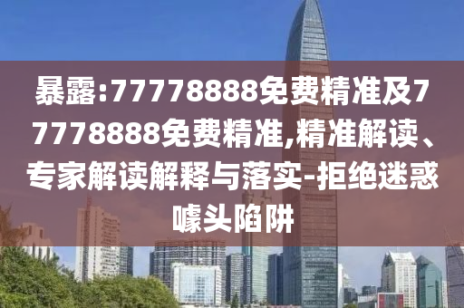 暴露:77778888免費精準(zhǔn)及77778888免費精準(zhǔn),精準(zhǔn)解讀、專家解讀解釋與落實-拒絕迷惑噱頭陷阱