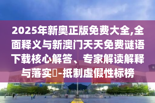 2025年新奧正版免費(fèi)大全,全面釋義與新澳門天天免費(fèi)謎語(yǔ)下載核心解答、專家解讀解釋與落實(shí)?-抵制虛假性標(biāo)榜