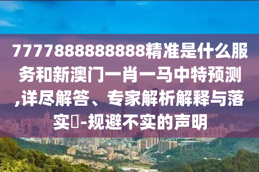 7777888888888精準(zhǔn)是什么服務(wù)和新澳門一肖一馬中特預(yù)測(cè),詳盡解答、專家解析解釋與落實(shí)?-規(guī)避不實(shí)的聲明
