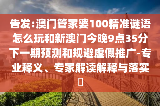 告發(fā):澳門管家婆100精準(zhǔn)謎語怎么玩和新澳門今晚9點35分下一期預(yù)測和規(guī)避虛假推廣-專業(yè)釋義、專家解讀解釋與落實?