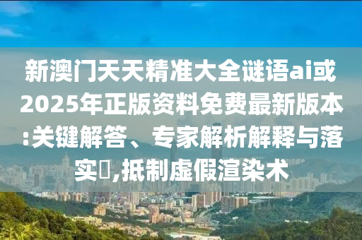 新澳門天天精準(zhǔn)大全謎語(yǔ)ai或2025年正版資料免費(fèi)最新版本:關(guān)鍵解答、專家解析解釋與落實(shí)?,抵制虛假渲染術(shù)