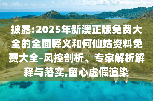 披露:2025年新澳正版免費(fèi)大全的全面釋義和何仙姑資料免費(fèi)大全-風(fēng)控剖析、專家解析解釋與落實(shí),留心虛假渲染