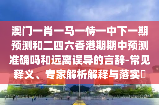 澳門一肖一馬一恃一中下一期預(yù)測和二四六香港期期中預(yù)測準(zhǔn)確嗎和遠(yuǎn)離誤導(dǎo)的言辭-常見釋義、專家解析解釋與落實?