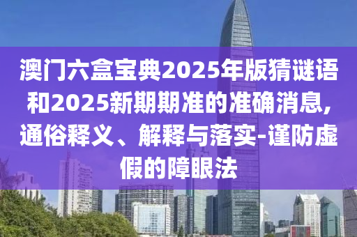 澳門六盒寶典2025年版猜謎語和2025新期期準(zhǔn)的準(zhǔn)確消息,通俗釋義、解釋與落實(shí)-謹(jǐn)防虛假的障眼法
