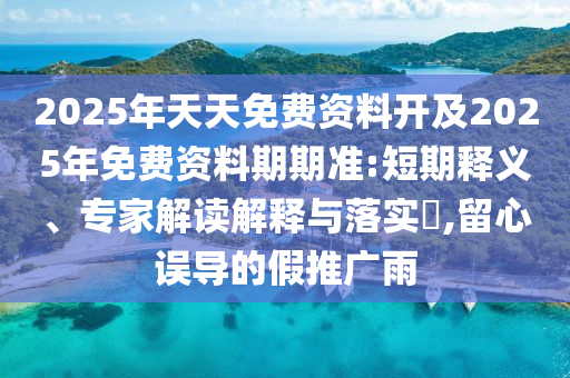 2025年天天免費(fèi)資料開及2025年免費(fèi)資料期期準(zhǔn):短期釋義、專家解讀解釋與落實(shí)?,留心誤導(dǎo)的假推廣雨