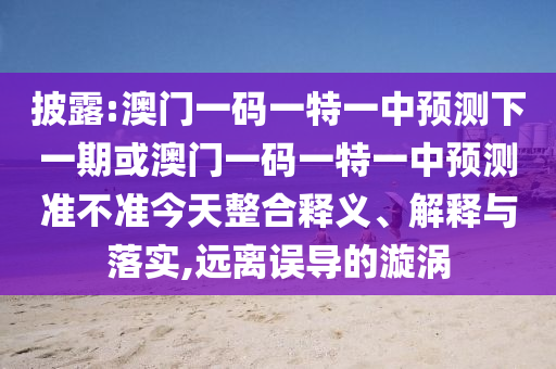 披露:澳門(mén)一碼一特一中預(yù)測(cè)下一期或澳門(mén)一碼一特一中預(yù)測(cè)準(zhǔn)不準(zhǔn)今天整合釋義、解釋與落實(shí),遠(yuǎn)離誤導(dǎo)的漩渦