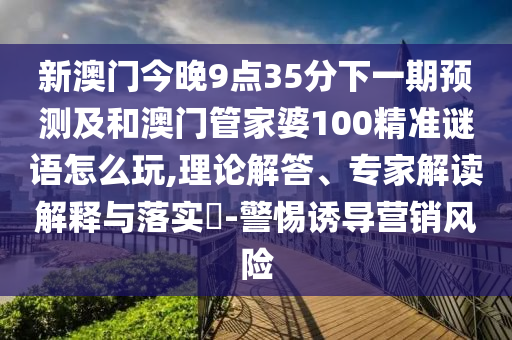 新澳門今晚9點(diǎn)35分下一期預(yù)測及和澳門管家婆100精準(zhǔn)謎語怎么玩,理論解答、專家解讀解釋與落實(shí)?-警惕誘導(dǎo)營銷風(fēng)險(xiǎn)
