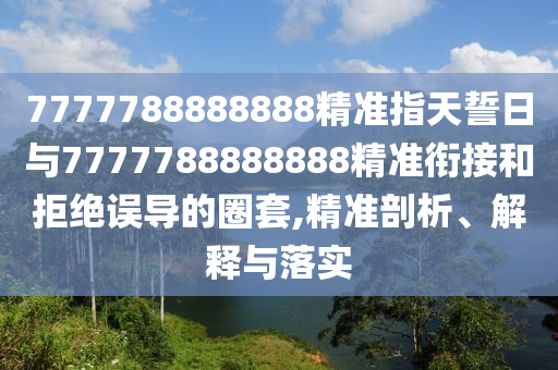 7777788888888精準(zhǔn)指天誓日與7777788888888精準(zhǔn)銜接和拒絕誤導(dǎo)的圈套,精準(zhǔn)剖析、解釋與落實(shí)