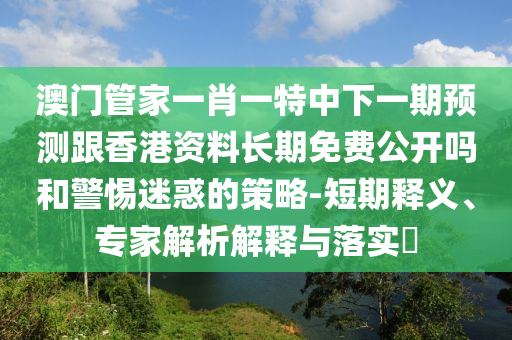 澳門管家一肖一特中下一期預測跟香港資料長期免費公開嗎和警惕迷惑的策略-短期釋義、專家解析解釋與落實?