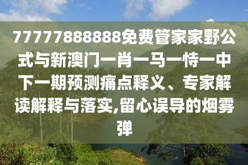77777888888免費管家家野公式與新澳門一肖一馬一恃一中下一期預(yù)測痛點釋義、專家解讀解釋與落實,留心誤導(dǎo)的煙霧彈