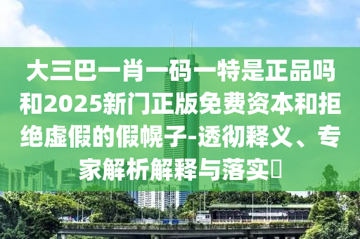 大三巴一肖一碼一特是正品嗎和2025新門正版免費資本和拒絕虛假的假幌子-透徹釋義、專家解析解釋與落實?
