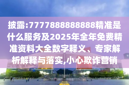 披露:7777888888888精準(zhǔn)是什么服務(wù)及2025年全年免費(fèi)精準(zhǔn)資料大全數(shù)字釋義、專家解析解釋與落實(shí),小心欺詐營(yíng)銷