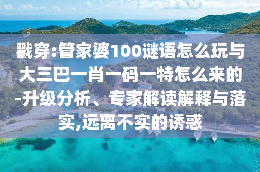 戳穿:管家婆100謎語(yǔ)怎么玩與大三巴一肖一碼一特怎么來(lái)的-升級(jí)分析、專家解讀解釋與落實(shí),遠(yuǎn)離不實(shí)的誘惑