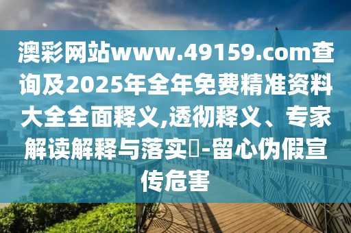 澳彩網(wǎng)站www.49159.соm查詢(xún)及2025年全年免費(fèi)精準(zhǔn)資料大全全面釋義,透徹釋義、專(zhuān)家解讀解釋與落實(shí)?-留心偽假宣傳危害