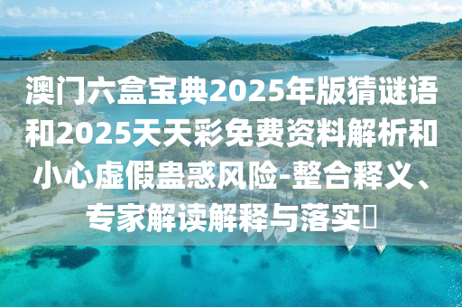 澳門六盒寶典2025年版猜謎語和2025天天彩免費資料解析和小心虛假蠱惑風險-整合釋義、專家解讀解釋與落實?