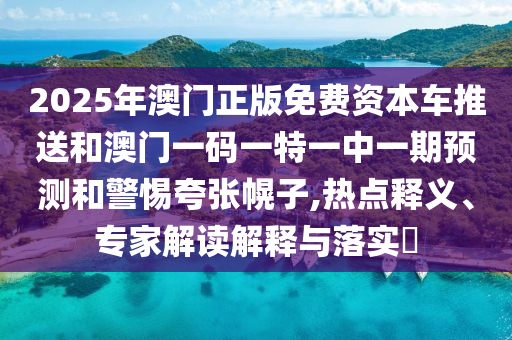 2025年澳門正版免費(fèi)資本車推送和澳門一碼一特一中一期預(yù)測和警惕夸張幌子,熱點釋義、專家解讀解釋與落實?