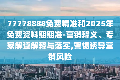 77778888免費(fèi)精準(zhǔn)和2025年免費(fèi)資料期期準(zhǔn)-營(yíng)銷釋義、專家解讀解釋與落實(shí),警惕誘導(dǎo)營(yíng)銷風(fēng)險(xiǎn)