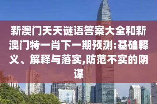 新澳門天天謎語(yǔ)答案大全和新澳門特一肖下一期預(yù)測(cè):基礎(chǔ)釋義、解釋與落實(shí),防范不實(shí)的陰謀