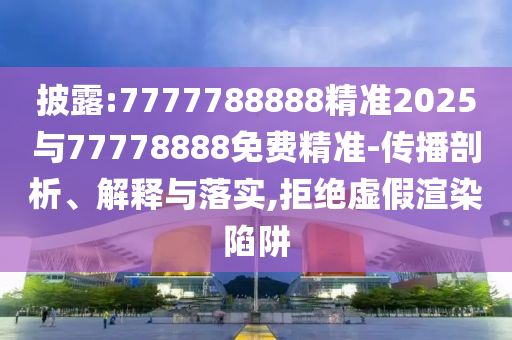 披露:7777788888精準(zhǔn)2025與77778888免費(fèi)精準(zhǔn)-傳播剖析、解釋與落實(shí),拒絕虛假渲染陷阱