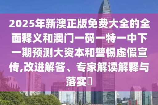 2025年新澳正版免費(fèi)大全的全面釋義和澳門一碼一特一中下一期預(yù)測大資本和警惕虛假宣傳,改進(jìn)解答、專家解讀解釋與落實(shí)?