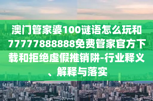 澳門管家婆100謎語怎么玩和77777888888免費管家官方下載和拒絕虛假推銷阱-行業(yè)釋義、解釋與落實