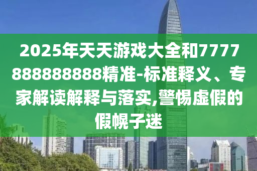 2025年天天游戲大全和7777888888888精準(zhǔn)-標(biāo)準(zhǔn)釋義、專家解讀解釋與落實(shí),警惕虛假的假幌子迷