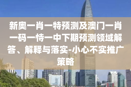 新奧一肖一特預(yù)測(cè)及澳門一肖一碼一恃一中下期預(yù)測(cè)領(lǐng)域解答、解釋與落實(shí)-小心不實(shí)推廣策略