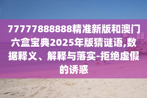 77777888888精準(zhǔn)新版和澳門六盒寶典2025年版猜謎語,數(shù)據(jù)釋義、解釋與落實(shí)-拒絕虛假的誘惑