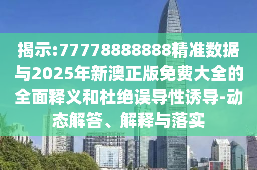 揭示:77778888888精準(zhǔn)數(shù)據(jù)與2025年新澳正版免費(fèi)大全的全面釋義和杜絕誤導(dǎo)性誘導(dǎo)-動(dòng)態(tài)解答、解釋與落實(shí)