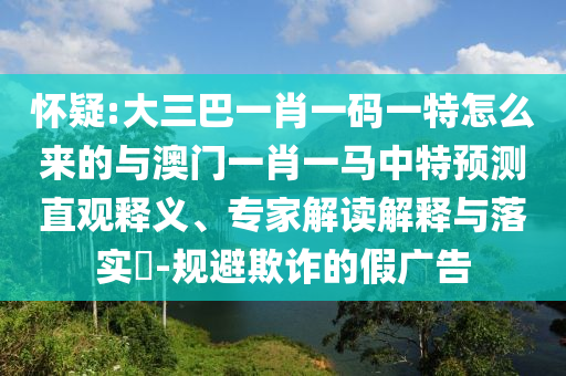 懷疑:大三巴一肖一碼一特怎么來的與澳門一肖一馬中特預(yù)測直觀釋義、專家解讀解釋與落實?-規(guī)避欺詐的假廣告