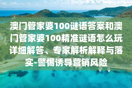 澳門管家婆100謎語答案和澳門管家婆100精準(zhǔn)謎語怎么玩詳細(xì)解答、專家解析解釋與落實-警惕誘導(dǎo)營銷風(fēng)險