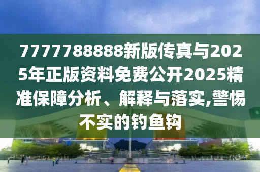 7777788888新版?zhèn)髡媾c2025年正版資料免費(fèi)公開(kāi)2025精準(zhǔn)保障分析、解釋與落實(shí),警惕不實(shí)的釣魚(yú)鉤