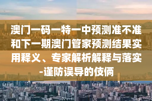 澳門一碼一特一中預(yù)測準(zhǔn)不準(zhǔn)和下一期澳門管家預(yù)測結(jié)果實(shí)用釋義、專家解析解釋與落實(shí)-謹(jǐn)防誤導(dǎo)的伎倆