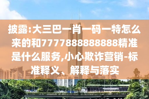 披露:大三巴一肖一碼一特怎么來的和7777888888888精準是什么服務(wù),小心欺詐營銷-標準釋義、解釋與落實