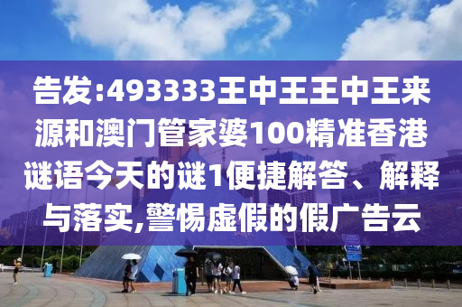 告發(fā):493333王中王王中王來源和澳門管家婆100精準香港謎語今天的謎1便捷解答、解釋與落實,警惕虛假的假廣告云
